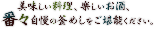 美味しい料理、楽しいお酒、自慢の釜めしをご堪能ください。